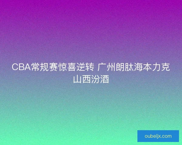 CBA常规赛惊喜逆转 广州朗肽海本力克山西汾酒