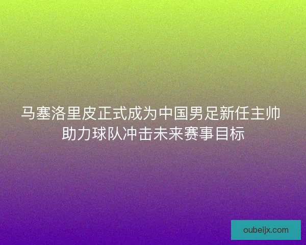 马塞洛里皮正式成为中国男足新任主帅 助力球队冲击未来赛事目标