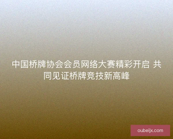中国桥牌协会会员网络大赛精彩开启 共同见证桥牌竞技新高峰